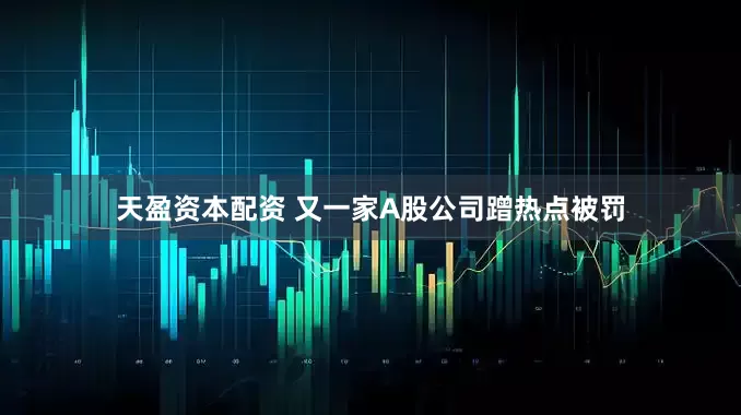 天盈资本配资 又一家A股公司蹭热点被罚