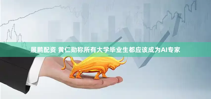 展鹏配资 黄仁勋称所有大学毕业生都应该成为AI专家