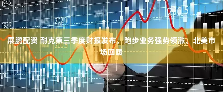 展鹏配资 耐克第三季度财报发布，跑步业务强势领涨、北美市场回暖