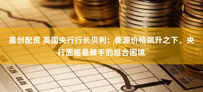 嘉创配资 英国央行行长贝利：能源价格飙升之下，央行面临最棘手的组合困境