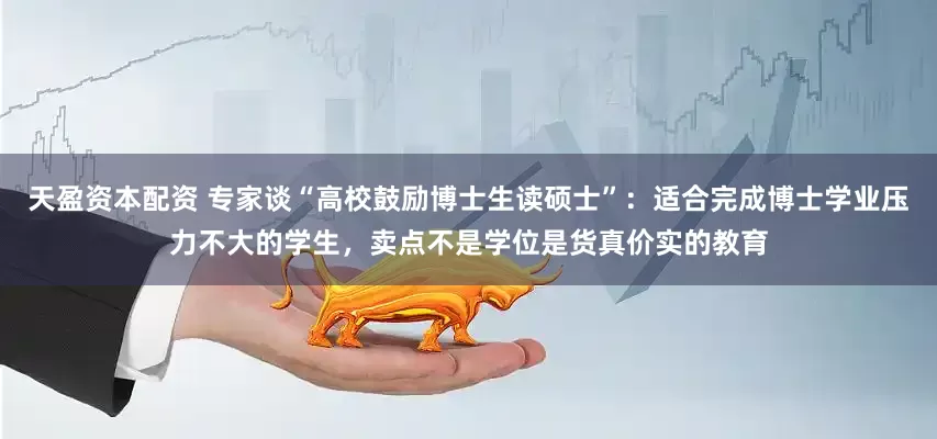 天盈资本配资 专家谈“高校鼓励博士生读硕士”：适合完成博士学业压力不大的学生，卖点不是学位是货真价实的教育